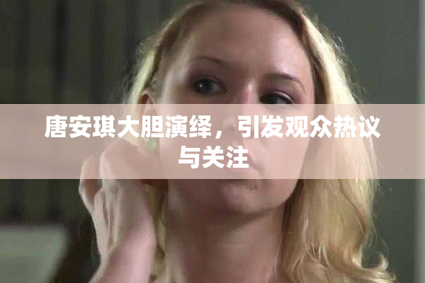 唐安琪大胆演绎，引发观众热议与关注