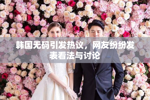 韩国无码引发热议，网友纷纷发表看法与讨论
