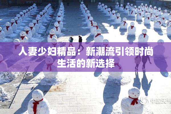 人妻少妇精品：新潮流引领时尚生活的新选择