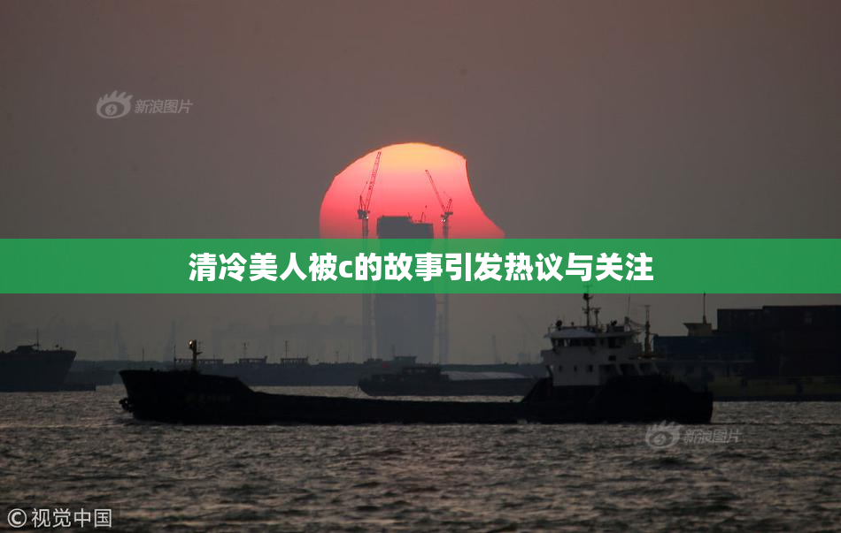 清冷美人被c的故事引发热议与关注