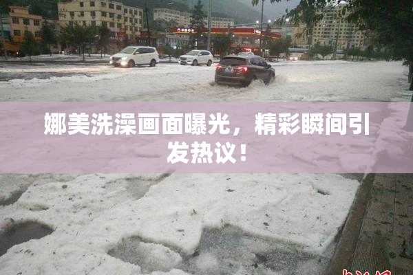 娜美洗澡画面曝光，精彩瞬间引发热议！