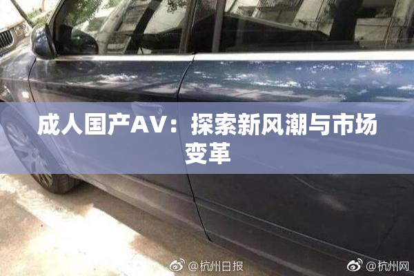 成人国产AV：探索新风潮与市场变革