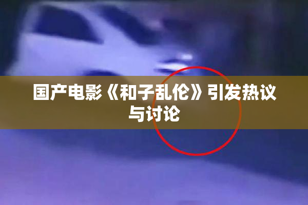 国产电影《和子乱伦》引发热议与讨论