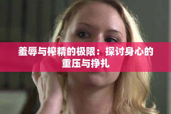 羞辱与榨精的极限：探讨身心的重压与挣扎