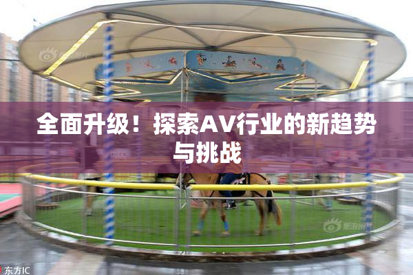 全面升级！探索AV行业的新趋势与挑战
