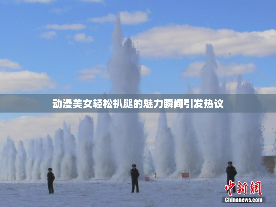 动漫美女轻松扒腿的魅力瞬间引发热议