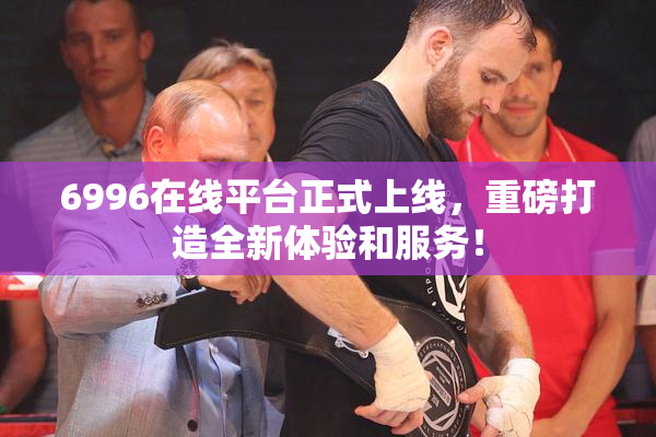 6996在线平台正式上线，重磅打造全新体验和服务！