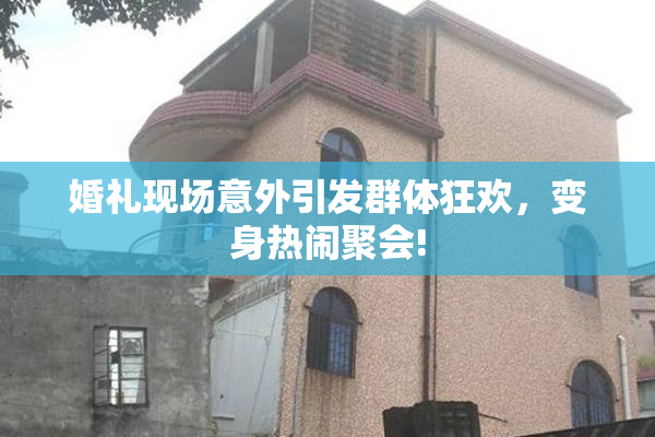 婚礼现场意外引发群体狂欢，变身热闹聚会!