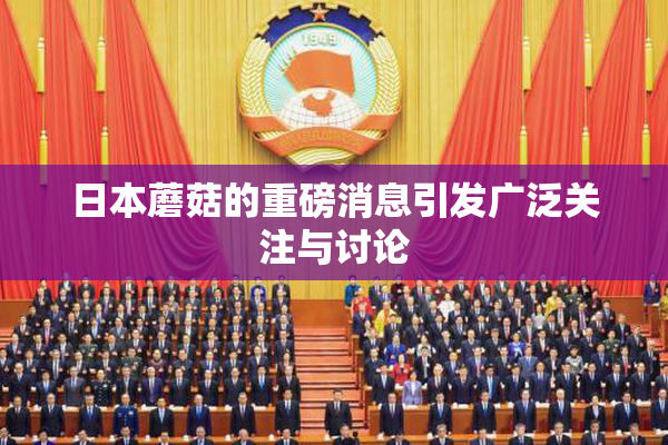 日本蘑菇的重磅消息引发广泛关注与讨论