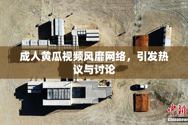 成人黄瓜视频风靡网络，引发热议与讨论
