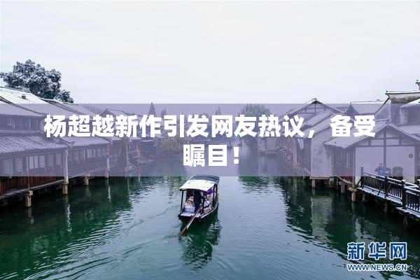 杨超越新作引发网友热议，备受瞩目！