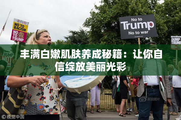 丰满白嫩肌肤养成秘籍：让你自信绽放美丽光彩