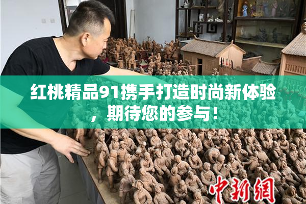 红桃精品91携手打造时尚新体验，期待您的参与！