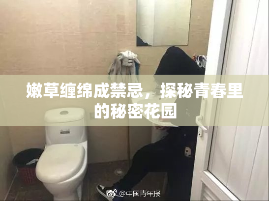 嫩草缠绵成禁忌，探秘青春里的秘密花园