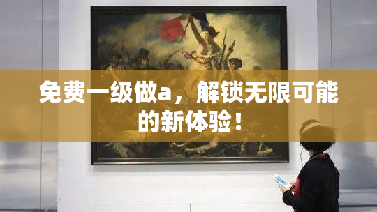 免费一级做a，解锁无限可能的新体验！