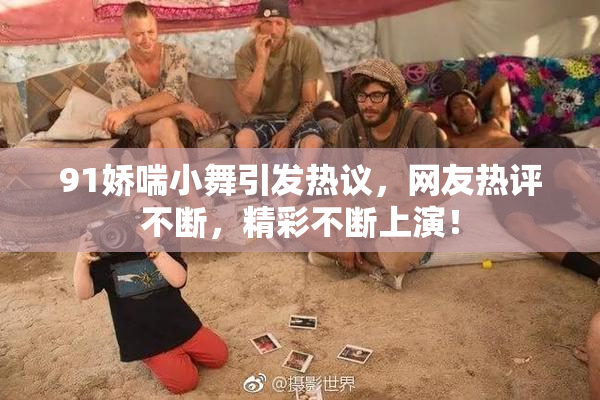 91娇喘小舞引发热议，网友热评不断，精彩不断上演！