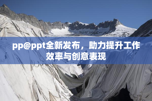 pp@ppt全新发布，助力提升工作效率与创意表现
