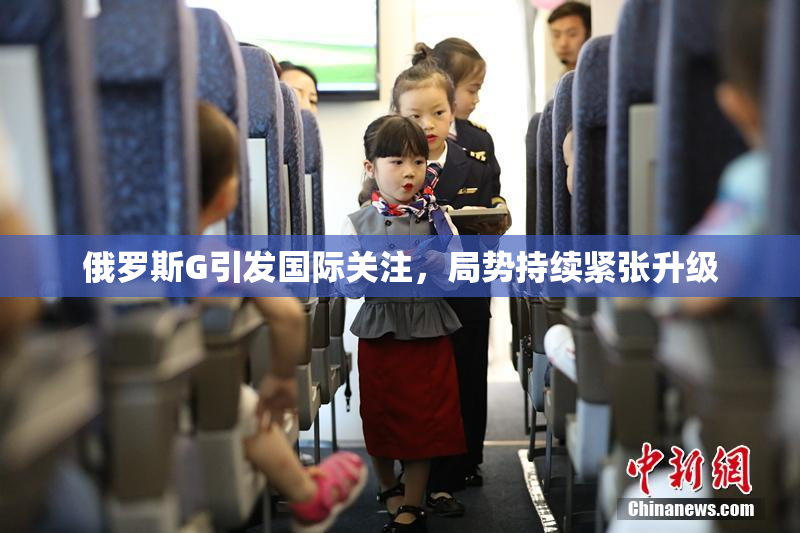 俄罗斯G引发国际关注，局势持续紧张升级