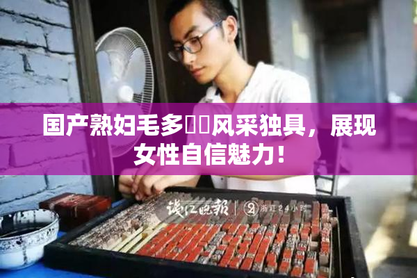 国产熟妇毛多❌‌风采独具，展现女性自信魅力！