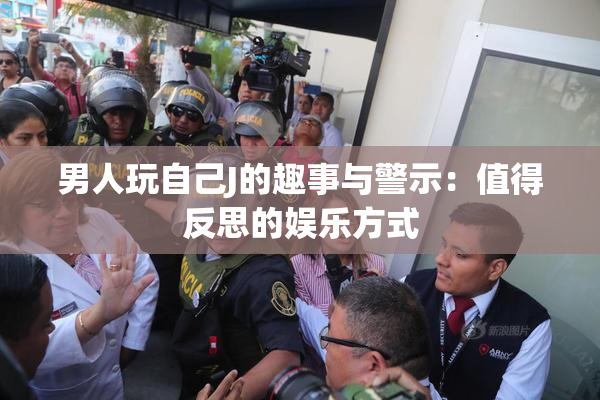 男人玩自己J的趣事与警示：值得反思的娱乐方式