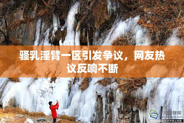 骚乳淫臂一区引发争议，网友热议反响不断