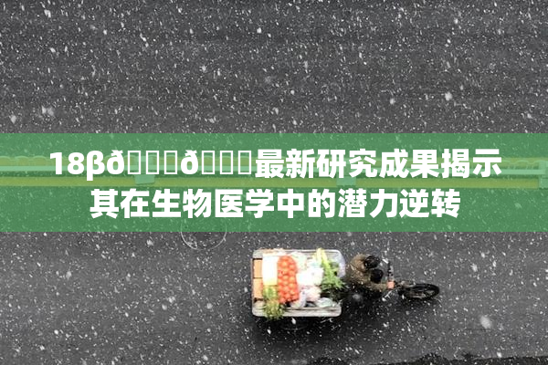 18β🍆🍑最新研究成果揭示其在生物医学中的潜力逆转