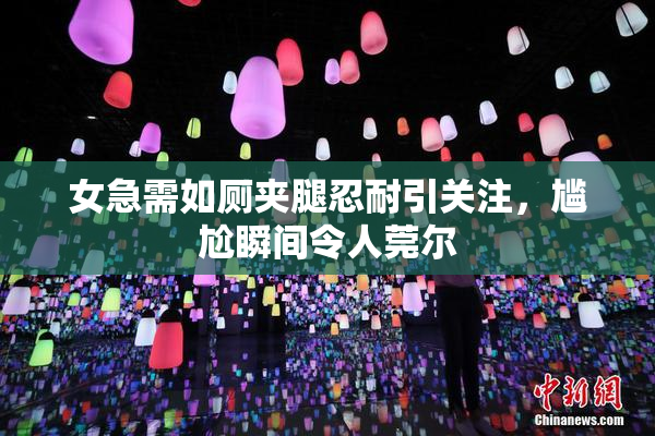 女急需如厕夹腿忍耐引关注，尴尬瞬间令人莞尔