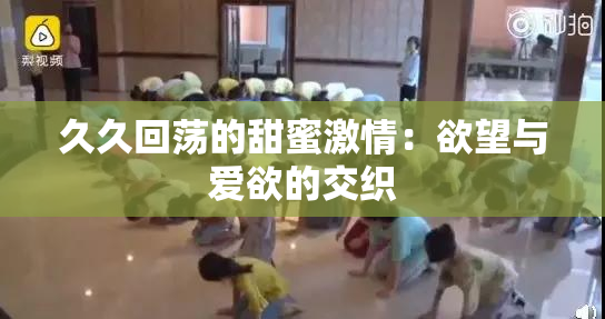 久久回荡的甜蜜激情：欲望与爱欲的交织
