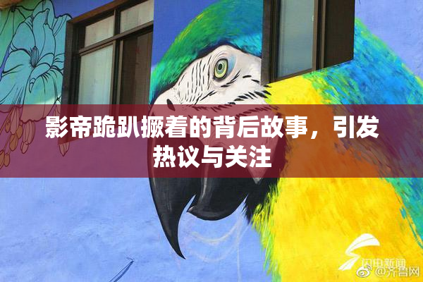 影帝跪趴撅着的背后故事，引发热议与关注