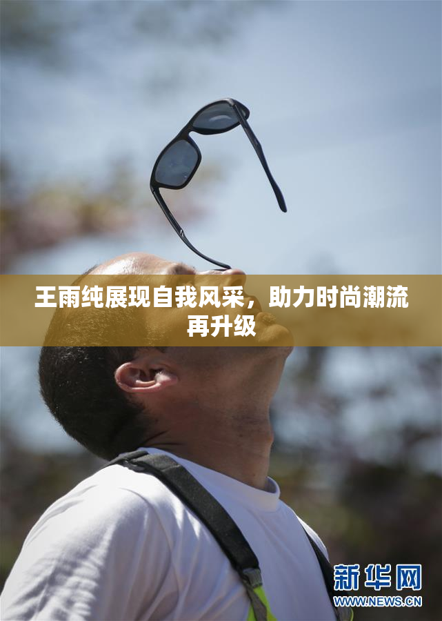 王雨纯展现自我风采，助力时尚潮流再升级