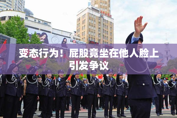 变态行为！屁股竟坐在他人脸上引发争议