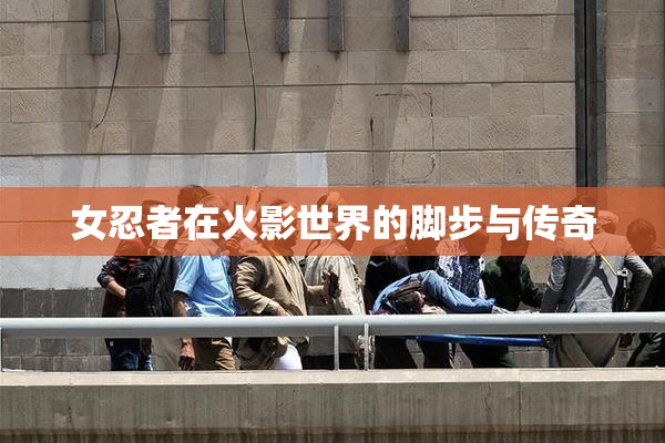 女忍者在火影世界的脚步与传奇