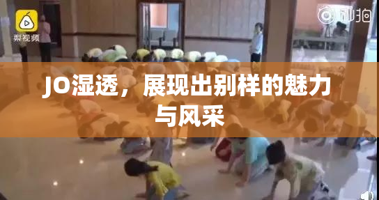 JO湿透，展现出别样的魅力与风采