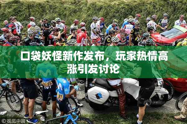 口袋妖怪新作发布，玩家热情高涨引发讨论
