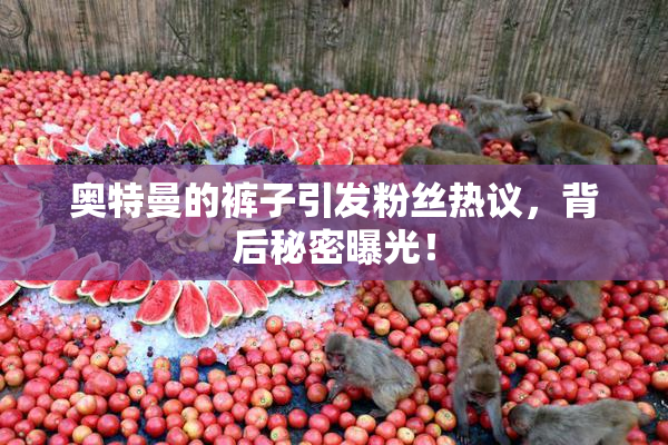 奥特曼的裤子引发粉丝热议，背后秘密曝光！