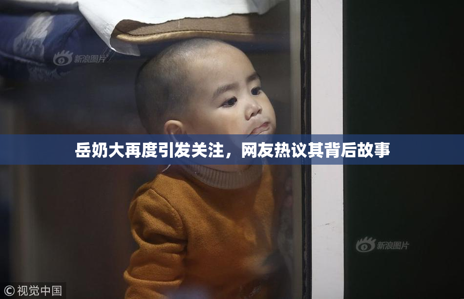 岳奶大再度引发关注，网友热议其背后故事