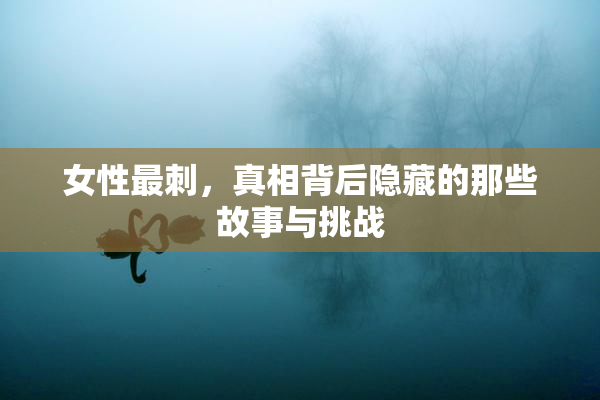 女性最刺，真相背后隐藏的那些故事与挑战