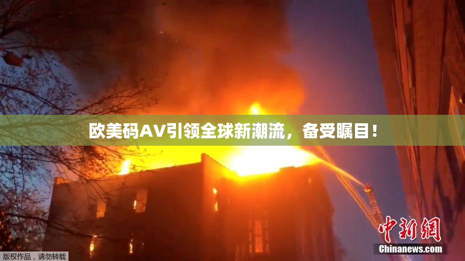 欧美码AV引领全球新潮流，备受瞩目！