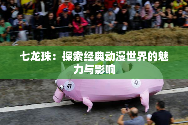 七龙珠：探索经典动漫世界的魅力与影响