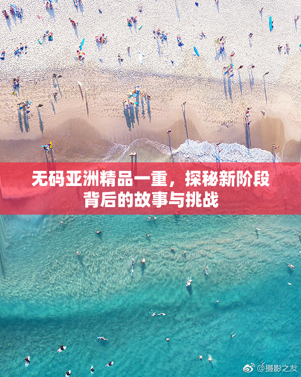 无码亚洲精品一重，探秘新阶段背后的故事与挑战