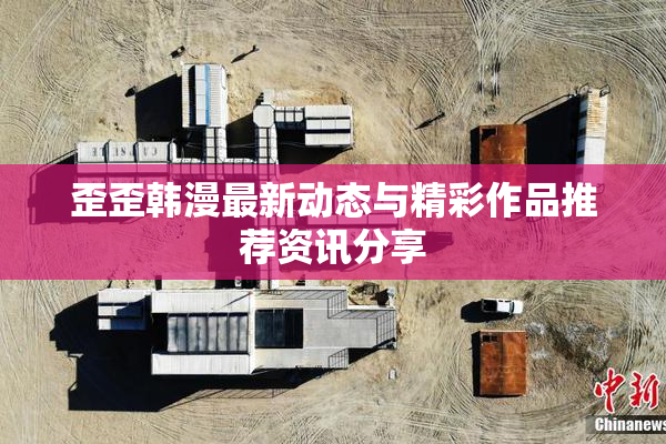 歪歪韩漫最新动态与精彩作品推荐资讯分享