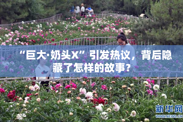 “巨大·奶头X”引发热议，背后隐藏了怎样的故事？