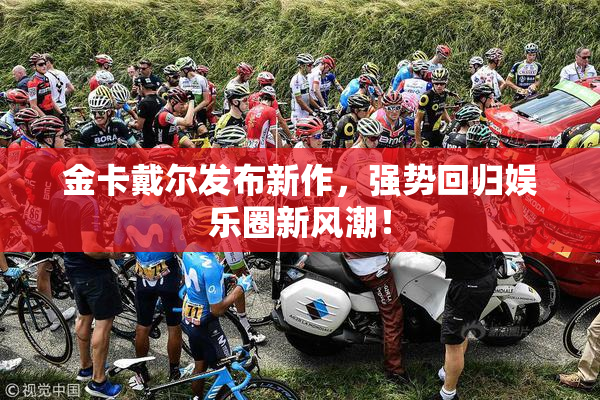 金卡戴尔发布新作，强势回归娱乐圈新风潮！