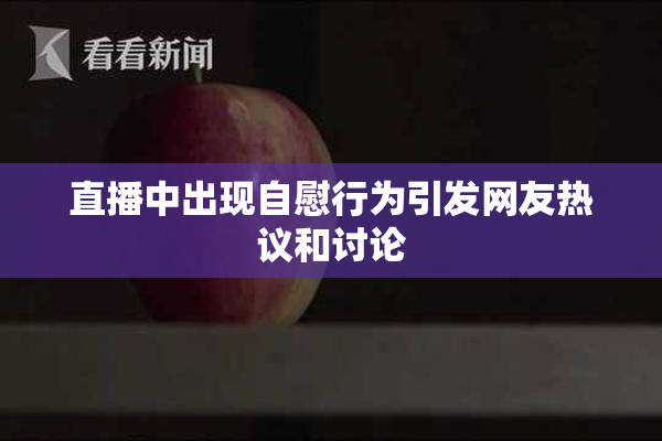 直播中出现自慰行为引发网友热议和讨论
