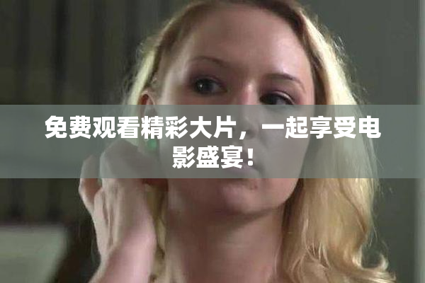 免费观看精彩大片，一起享受电影盛宴！