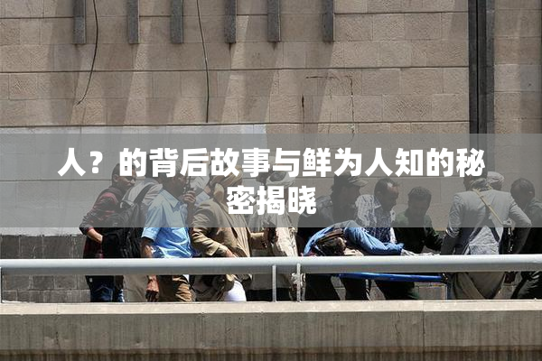 人？的背后故事与鲜为人知的秘密揭晓