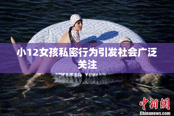 小12女孩私密行为引发社会广泛关注