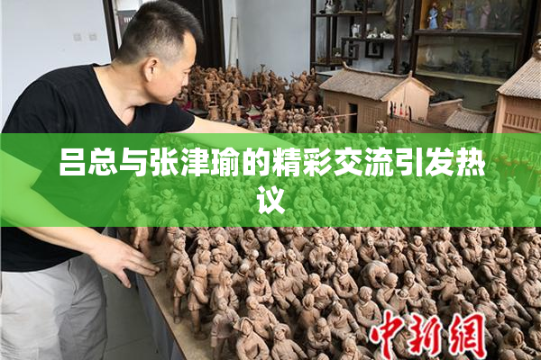 吕总与张津瑜的精彩交流引发热议