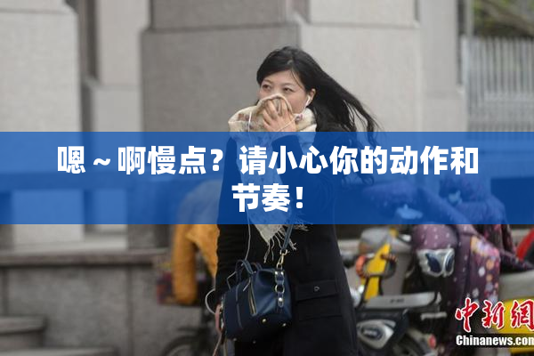 嗯～啊慢点？请小心你的动作和节奏！