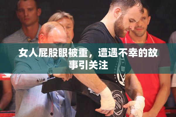 女人屁股眼被重，遭遇不幸的故事引关注